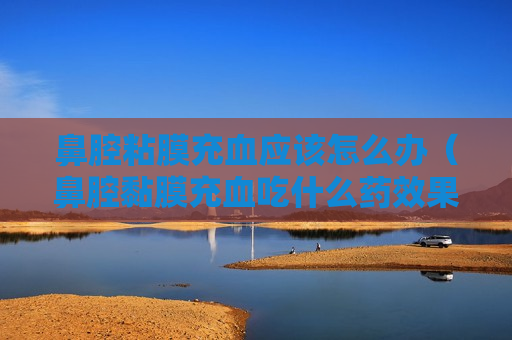 鼻腔粘膜充血应该怎么办（鼻腔黏膜充血吃什么药效果最好）