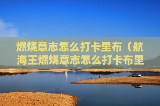 燃烧意志怎么打卡里布（航海王燃烧意志怎么打卡布里）