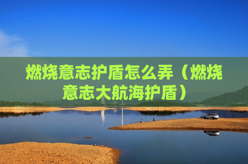 燃烧意志护盾怎么弄（燃烧意志大航海护盾）