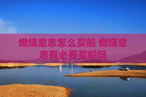 燃烧意志怎么买船 燃烧意志有必要买船吗