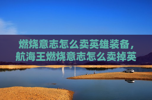 燃烧意志怎么卖英雄装备，航海王燃烧意志怎么卖掉英雄装备