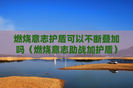 燃烧意志护盾可以不断叠加吗（燃烧意志助战加护盾）