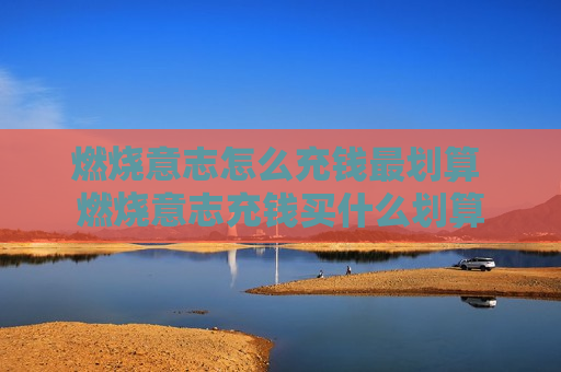 燃烧意志怎么充钱最划算 燃烧意志充钱买什么划算