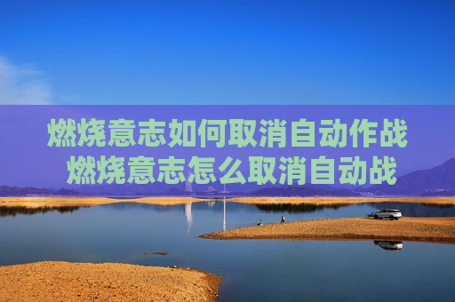 燃烧意志如何取消自动作战 燃烧意志怎么取消自动战斗