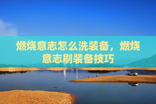 燃烧意志怎么洗装备，燃烧意志刷装备技巧
