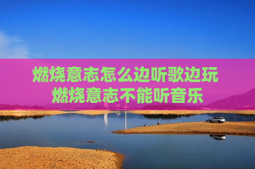燃烧意志怎么边听歌边玩 燃烧意志不能听音乐