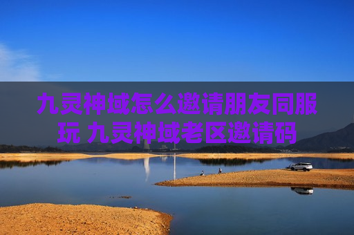 九灵神域怎么邀请朋友同服玩 九灵神域老区邀请码