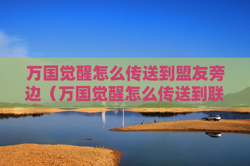 万国觉醒怎么传送到盟友旁边（万国觉醒怎么传送到联盟领地）