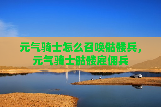 元气骑士怎么召唤骷髅兵，元气骑士骷髅雇佣兵