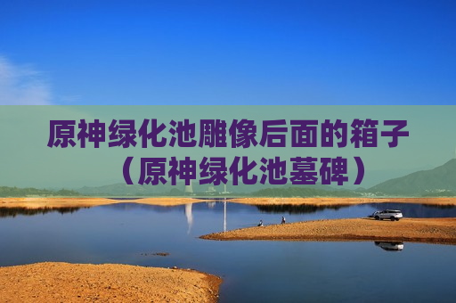 原神绿化池雕像后面的箱子（原神绿化池墓碑）