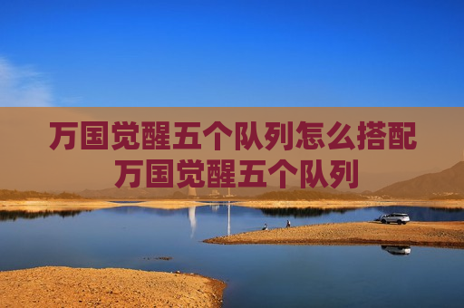 万国觉醒五个队列怎么搭配 万国觉醒五个队列