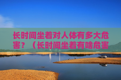 长时间坐着对人体有多大危害？（长时间坐着有啥危害）