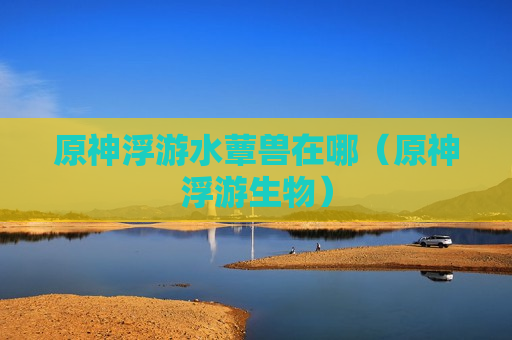 原神浮游水蕈兽在哪（原神浮游生物）