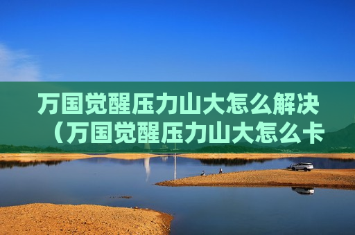 万国觉醒压力山大怎么解决（万国觉醒压力山大怎么卡技能）