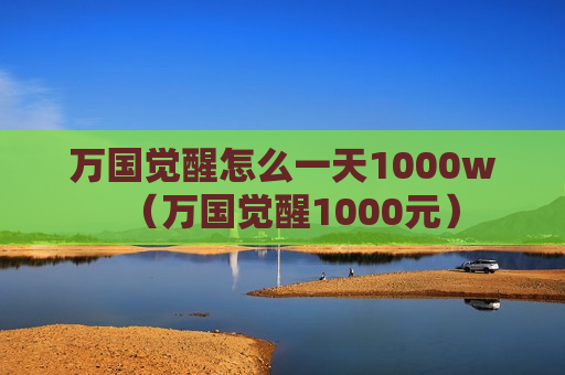 万国觉醒怎么一天1000w（万国觉醒1000元）