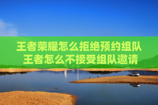 王者荣耀怎么拒绝预约组队 王者怎么不接受组队邀请