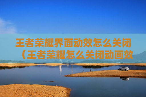 王者荣耀界面动效怎么关闭（王者荣耀怎么关闭动画效果）