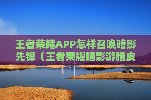 王者荣耀APP怎样召唤暗影先锋（王者荣耀暗影游猎皮肤）