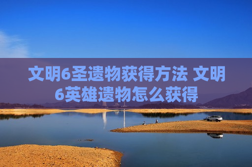 文明6圣遗物获得方法 文明6英雄遗物怎么获得