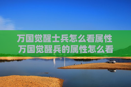 万国觉醒士兵怎么看属性 万国觉醒兵的属性怎么看