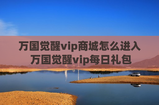 万国觉醒vip商城怎么进入 万国觉醒vip每日礼包