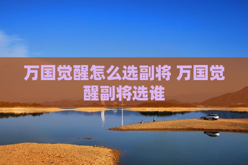 万国觉醒怎么选副将 万国觉醒副将选谁