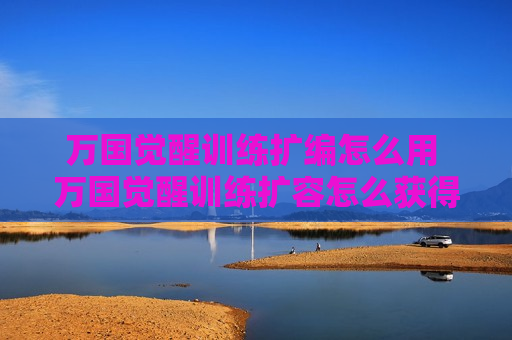 万国觉醒训练扩编怎么用 万国觉醒训练扩容怎么获得