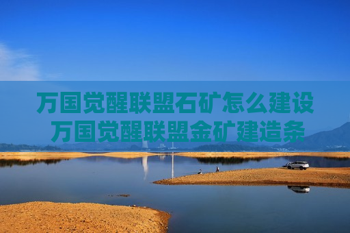 万国觉醒联盟石矿怎么建设 万国觉醒联盟金矿建造条件