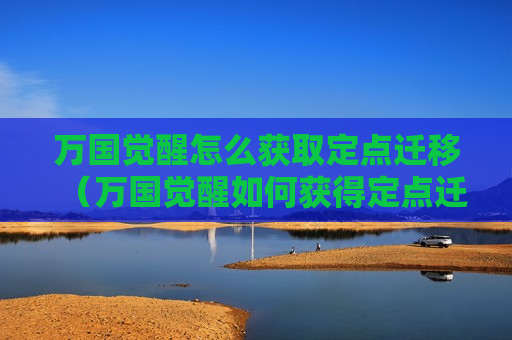 万国觉醒怎么获取定点迁移（万国觉醒如何获得定点迁城）
