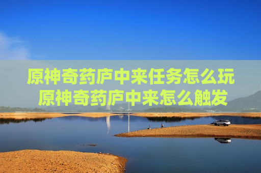 原神奇药庐中来任务怎么玩 原神奇药庐中来怎么触发