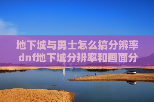地下城与勇士怎么搞分辨率 dnf地下城分辨率和画面分辨率