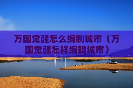 万国觉醒怎么编制城市（万国觉醒怎样编辑城市）