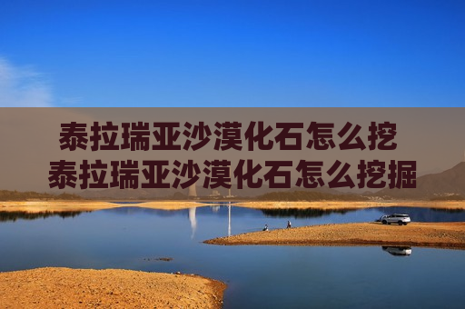 泰拉瑞亚沙漠化石怎么挖 泰拉瑞亚沙漠化石怎么挖掘