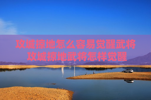 攻城掠地怎么容易觉醒武将 攻城掠地武将怎样觉醒