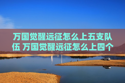万国觉醒远征怎么上五支队伍 万国觉醒远征怎么上四个队伍