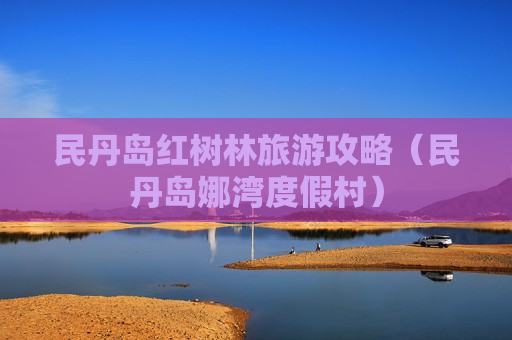 民丹岛红树林旅游攻略（民丹岛娜湾度假村）