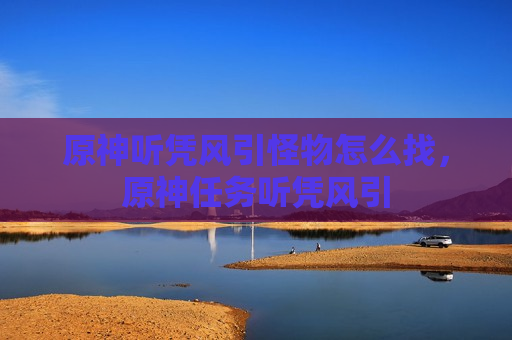 原神听凭风引怪物怎么找，原神任务听凭风引