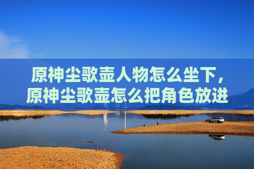 原神尘歌壶人物怎么坐下，原神尘歌壶怎么把角色放进去