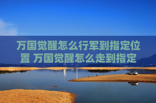 万国觉醒怎么行军到指定位置 万国觉醒怎么走到指定位置