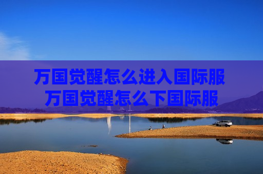 万国觉醒怎么进入国际服 万国觉醒怎么下国际服