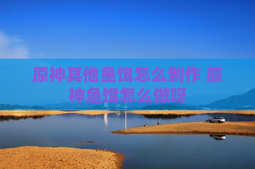 原神其他鱼饵怎么制作 原神鱼饵怎么做呀