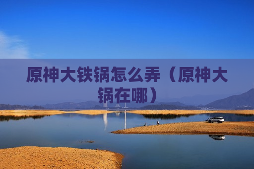 原神大铁锅怎么弄（原神大锅在哪）