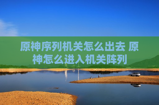 原神序列机关怎么出去 原神怎么进入机关阵列