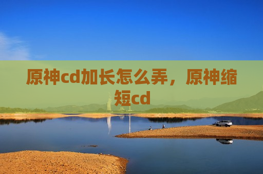 原神cd加长怎么弄，原神缩短cd