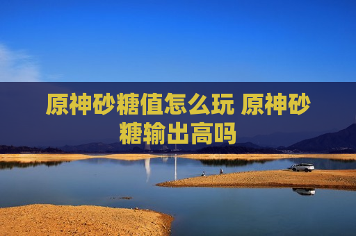 原神砂糖值怎么玩 原神砂糖输出高吗