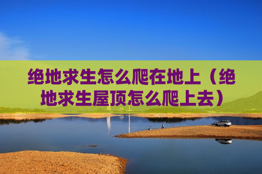 绝地求生怎么爬在地上（绝地求生屋顶怎么爬上去）