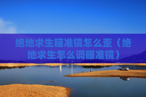 绝地求生瞄准镜怎么歪（绝地求生怎么调瞄准镜）