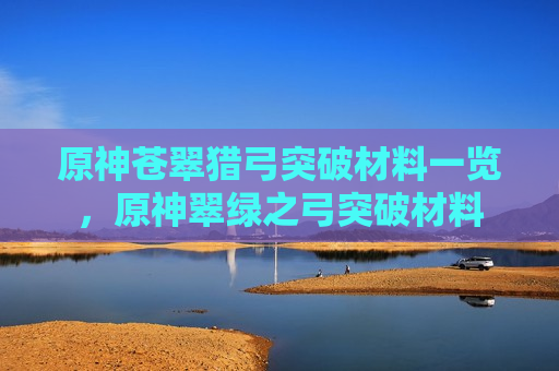 原神苍翠猎弓突破材料一览，原神翠绿之弓突破材料