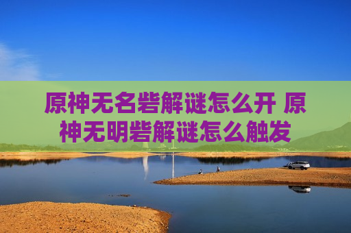 原神无名砦解谜怎么开 原神无明砦解谜怎么触发