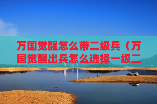 万国觉醒怎么带二级兵（万国觉醒出兵怎么选择一级二级）